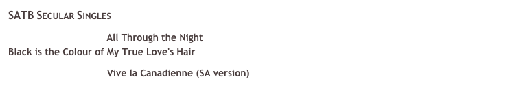 SATB Secular Singles  All Through the Night Black is the Colour of My True Love's Hair  Vive la Canadienne (SA version) Vive la Canadienne was recently chosen for the prestigious Unisong competition, click here for more details