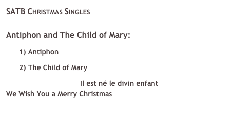 SATB Christmas Singles&#10;Antiphon and The Child of Mary:&#10; 1) Antiphon ￼ &#10; 2) The Child of Mary ￼&#10;￼ Il est né le divin enfant &#10;We Wish You a Merry Christmas &#10;